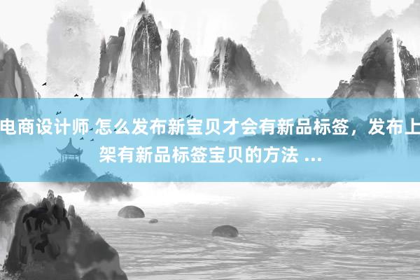 电商设计师 怎么发布新宝贝才会有新品标签，发布上架有新品标签宝贝的方法 ...