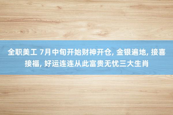 全职美工 7月中旬开始财神开仓, 金银遍地, 接喜接福, 好运连连从此富贵无忧三大生肖