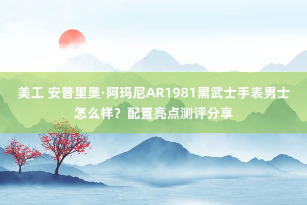 美工 安普里奥·阿玛尼AR1981黑武士手表男士怎么样？配置亮点测评分享