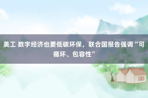 美工 数字经济也要低碳环保，联合国报告强调“可循环、包容性”