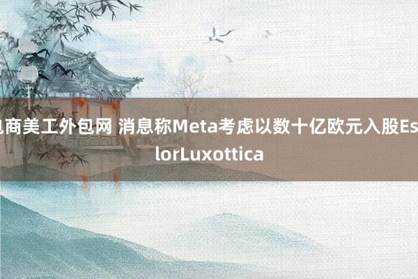 电商美工外包网 消息称Meta考虑以数十亿欧元入股EssilorLuxottica