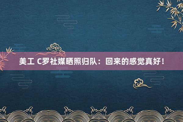 美工 C罗社媒晒照归队：回来的感觉真好！