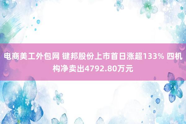 电商美工外包网 键邦股份上市首日涨超133% 四机构净卖出4792.80万元