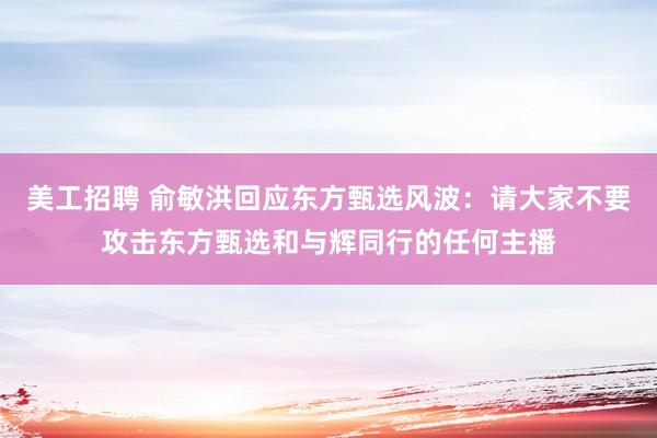 美工招聘 俞敏洪回应东方甄选风波：请大家不要攻击东方甄选和与辉同行的任何主播