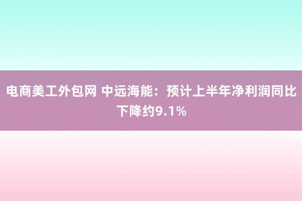 电商美工外包网 中远海能：预计上半年净利润同比下降约9.1%