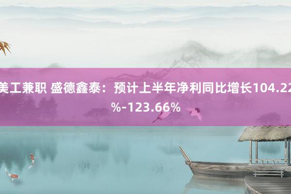 美工兼职 盛德鑫泰：预计上半年净利同比增长104.22%-123.66%