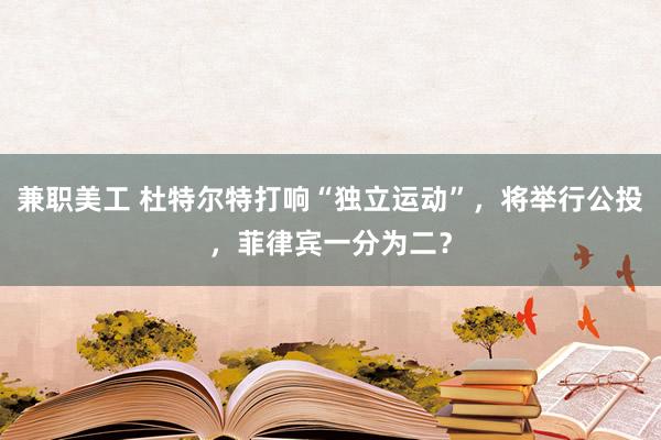 兼职美工 杜特尔特打响“独立运动”，将举行公投，菲律宾一分为二？