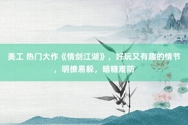 美工 热门大作《情剑江湖》，好玩又有趣的情节，明撩易躲，暗糖难防