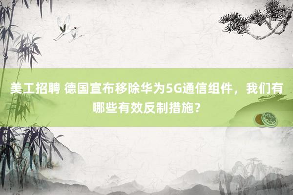 美工招聘 德国宣布移除华为5G通信组件，我们有哪些有效反制措施？