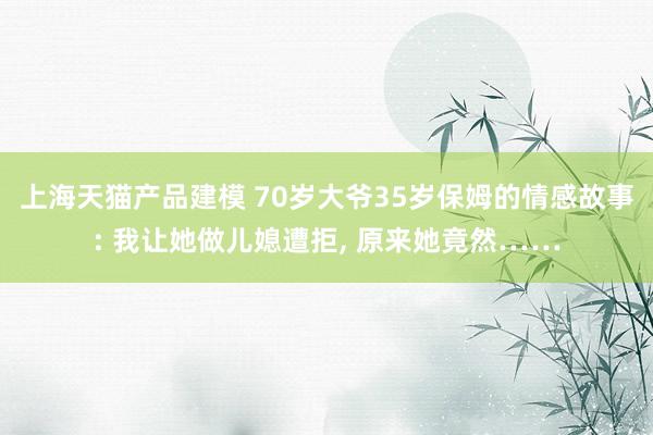 上海天猫产品建模 70岁大爷35岁保姆的情感故事: 我让她做儿媳遭拒, 原来她竟然……