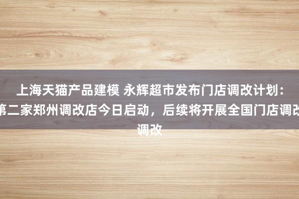 上海天猫产品建模 永辉超市发布门店调改计划：第二家郑州调改店今日启动，后续将开展全国门店调改