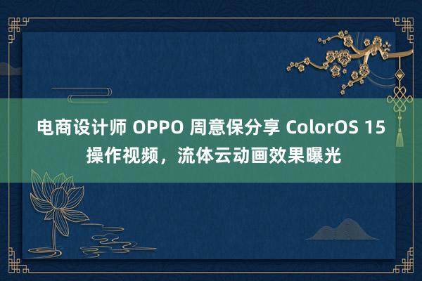 电商设计师 OPPO 周意保分享 ColorOS 15 操作视频，流体云动画效果曝光