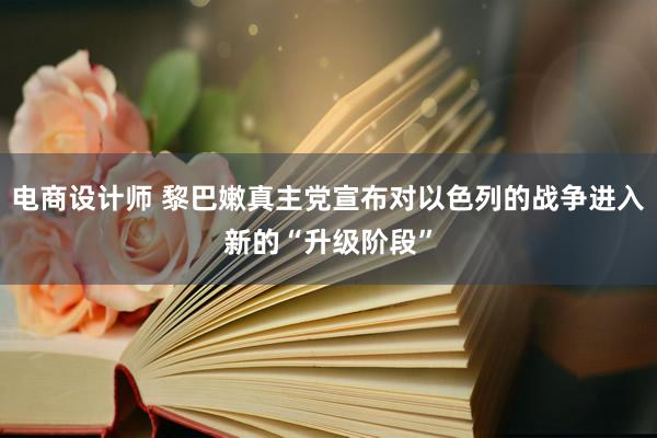 电商设计师 黎巴嫩真主党宣布对以色列的战争进入新的“升级阶段”