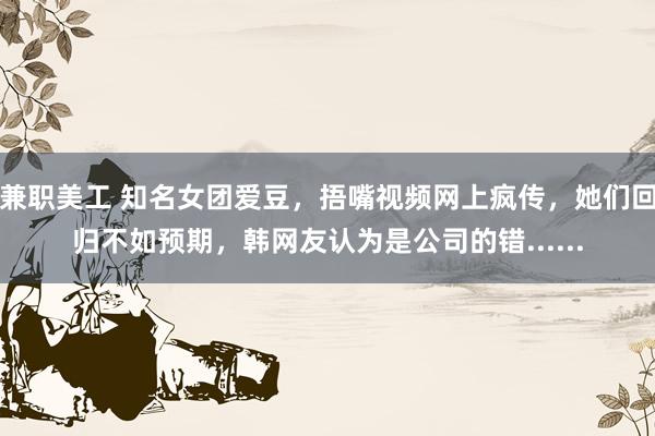 兼职美工 知名女团爱豆，捂嘴视频网上疯传，她们回归不如预期，韩网友认为是公司的错......