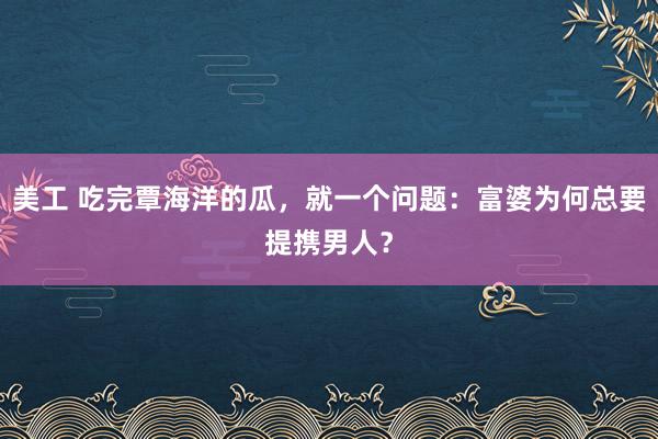 美工 吃完覃海洋的瓜，就一个问题：富婆为何总要提携男人？