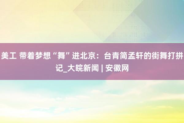 美工 带着梦想“舞”进北京：台青简孟轩的街舞打拼记_大皖新闻 | 安徽网