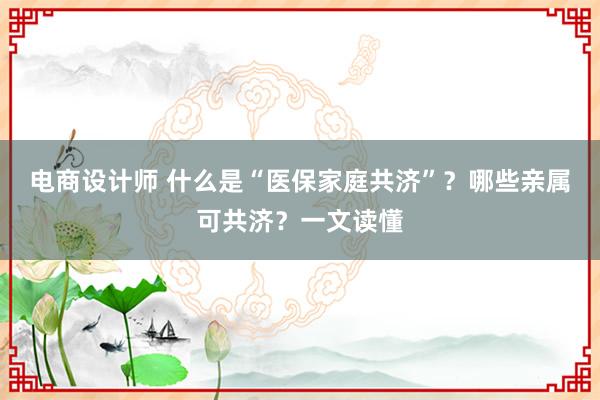 电商设计师 什么是“医保家庭共济”？哪些亲属可共济？一文读懂